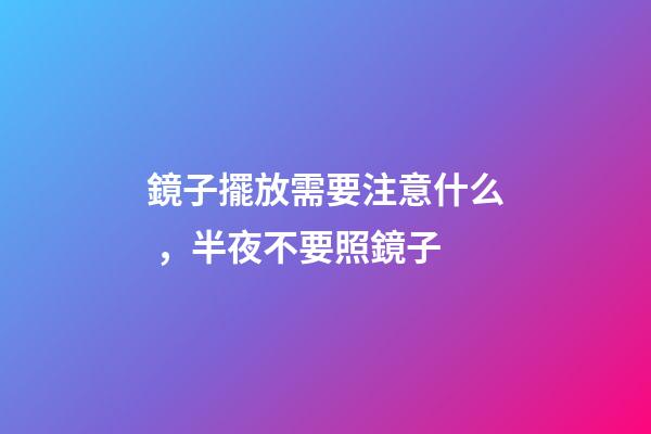 鏡子擺放需要注意什么，半夜不要照鏡子